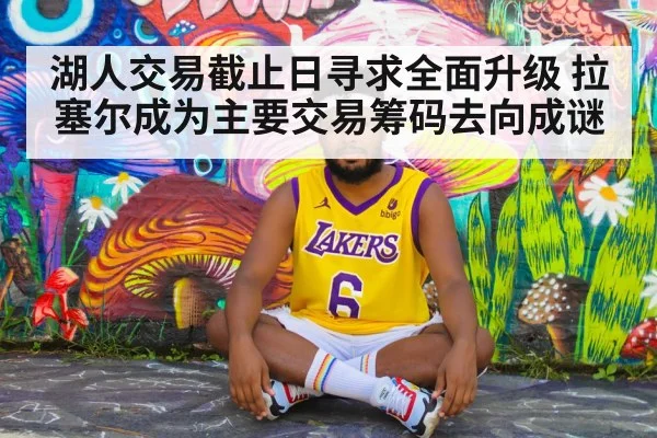 湖人交易截止日寻求全面升级 拉塞尔成为主要交易筹码去向成谜